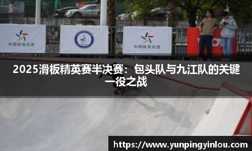 2025滑板精英赛半决赛：包头队与九江队的关键一役之战