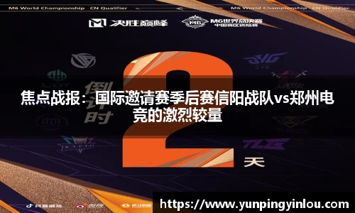 焦点战报：国际邀请赛季后赛信阳战队vs郑州电竞的激烈较量